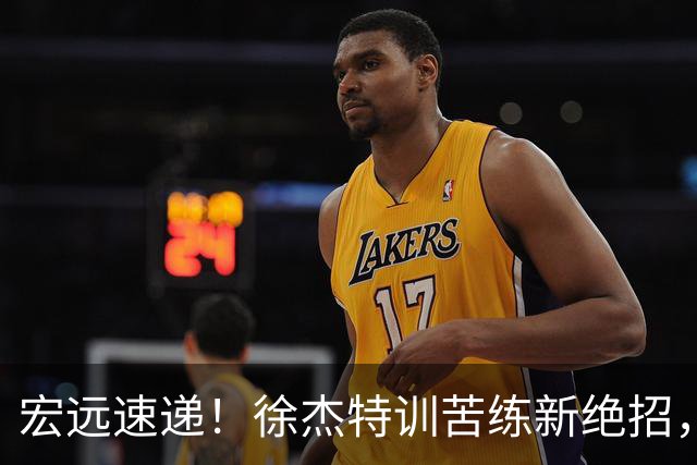 宏远速递！徐杰特训苦练新绝招，张文逸或续约，杜锋缺席夏训